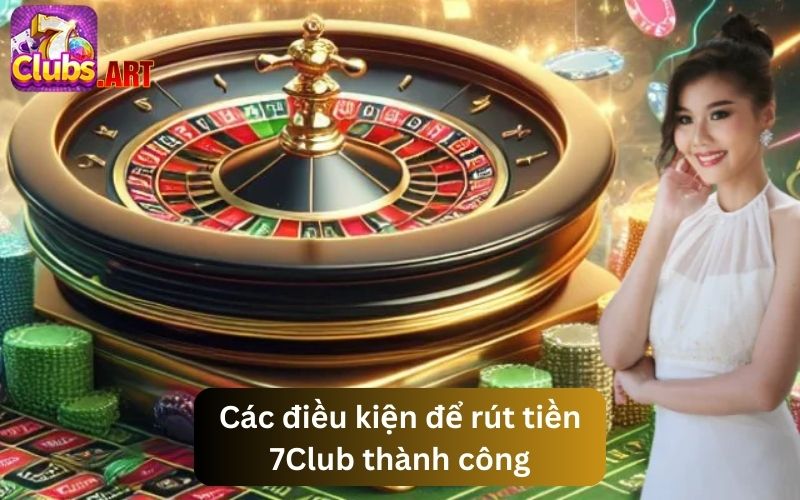 Các điều kiện cơ bản hội viên cần đáp ứng khi rút tiền 7Club